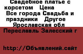 Свадебное платье с корсетом › Цена ­ 5 000 - Все города Свадьба и праздники » Другое   . Ярославская обл.,Переславль-Залесский г.